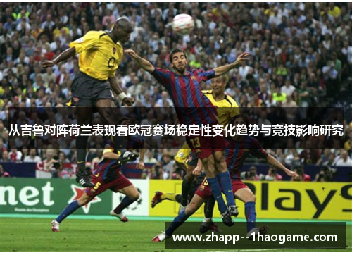 从吉鲁对阵荷兰表现看欧冠赛场稳定性变化趋势与竞技影响研究 从吉鲁对阵荷兰表现看欧冠赛场稳定性变化趋势与竞技影响研究