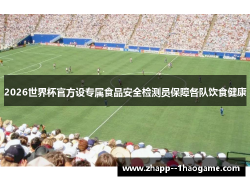 2026世界杯官方设专属食品安全检测员保障各队饮食健康