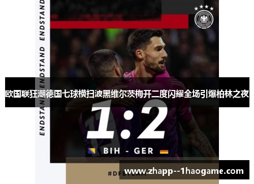 欧国联狂潮德国七球横扫波黑维尔茨梅开二度闪耀全场引爆柏林之夜 欧国联狂潮德国七球横扫波黑维尔茨梅开二度闪耀全场引爆柏林之夜