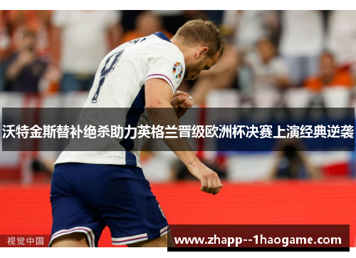沃特金斯替补绝杀助力英格兰晋级欧洲杯决赛上演经典逆袭 沃特金斯替补绝杀助力英格兰晋级欧洲杯决赛上演经典逆袭