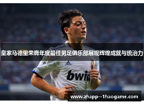皇家马德里荣膺年度最佳男足俱乐部展现辉煌成就与统治力 皇家马德里荣膺年度最佳男足俱乐部展现辉煌成就与统治力