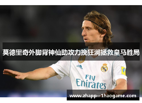 莫德里奇外脚背神仙助攻力挽狂澜拯救皇马胜局 莫德里奇外脚背神仙助攻力挽狂澜拯救皇马胜局