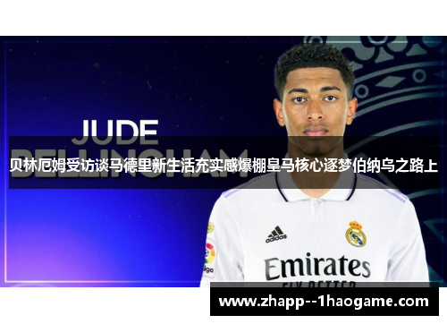 贝林厄姆受访谈马德里新生活充实感爆棚皇马核心逐梦伯纳乌之路上