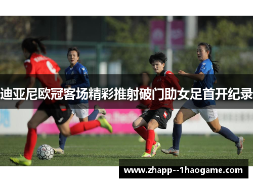 迪亚尼欧冠客场精彩推射破门助女足首开纪录 迪亚尼欧冠客场精彩推射破门助女足首开纪录