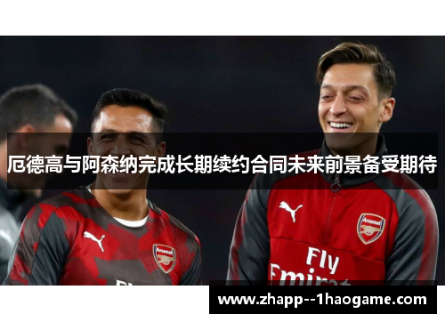 厄德高与阿森纳完成长期续约合同未来前景备受期待