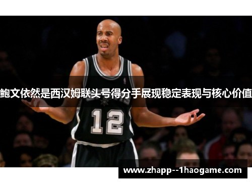 鲍文依然是西汉姆联头号得分手展现稳定表现与核心价值