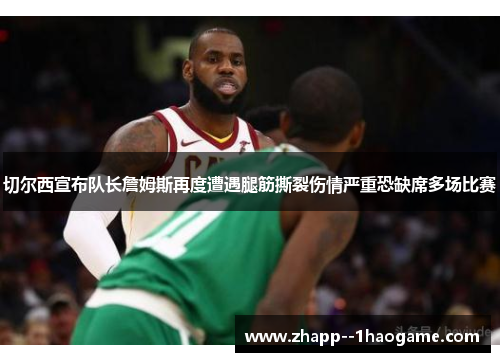 切尔西宣布队长詹姆斯再度遭遇腿筋撕裂伤情严重恐缺席多场比赛 切尔西宣布队长詹姆斯再度遭遇腿筋撕裂伤情严重恐缺席多场比赛