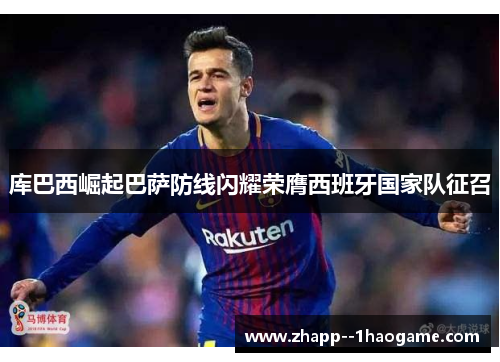 库巴西崛起巴萨防线闪耀荣膺西班牙国家队征召