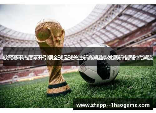 欧冠赛事热度攀升引领全球足球关注新高潮趋势发展新格局时代潮流