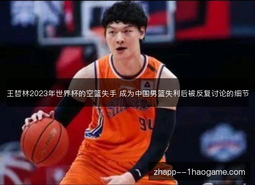 王哲林2023年世界杯的空篮失手 成为中国男篮失利后被反复讨论的细节 王哲林2023年世界杯的空篮失手 成为中国男篮失利后被反复讨论的细节