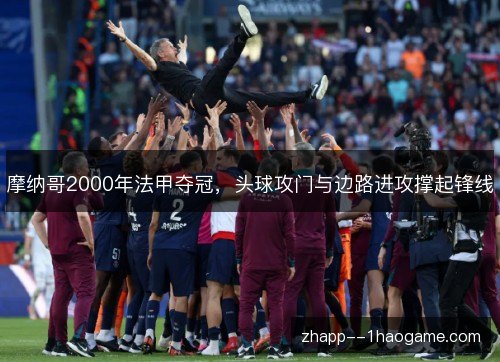 摩纳哥2000年法甲夺冠,头球攻门与边路进攻撑起锋线 摩纳哥2000年法甲夺冠,头球攻门与边路进攻撑起锋线