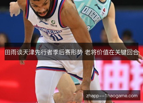 田雨谈天津先行者季后赛形势 老将价值在关键回合 田雨谈天津先行者季后赛形势 老将价值在关键回合